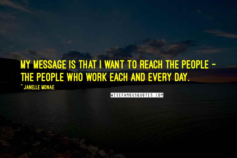 Janelle Monae Quotes: My message is that I want to reach the people - the people who work each and every day.