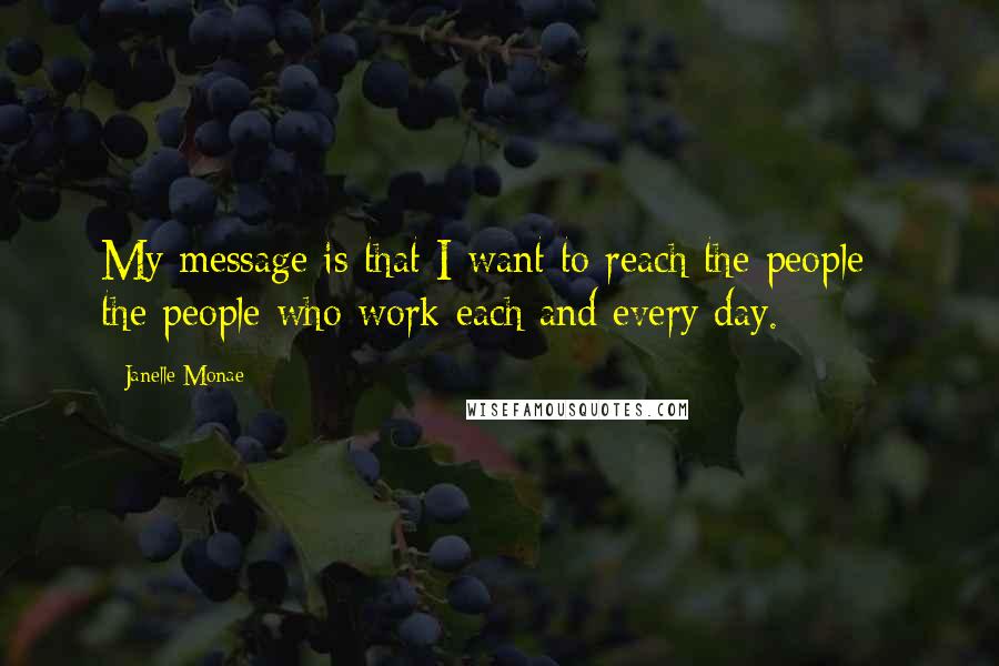 Janelle Monae Quotes: My message is that I want to reach the people - the people who work each and every day.