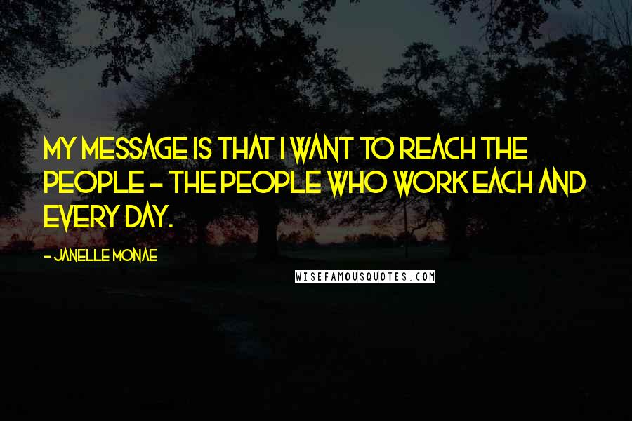Janelle Monae Quotes: My message is that I want to reach the people - the people who work each and every day.