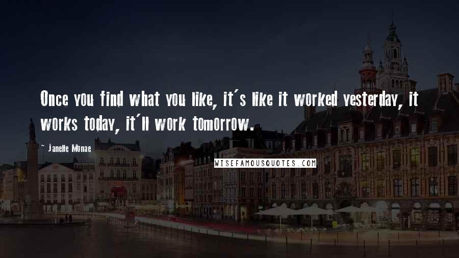 Janelle Monae Quotes: Once you find what you like, it's like it worked yesterday, it works today, it'll work tomorrow.