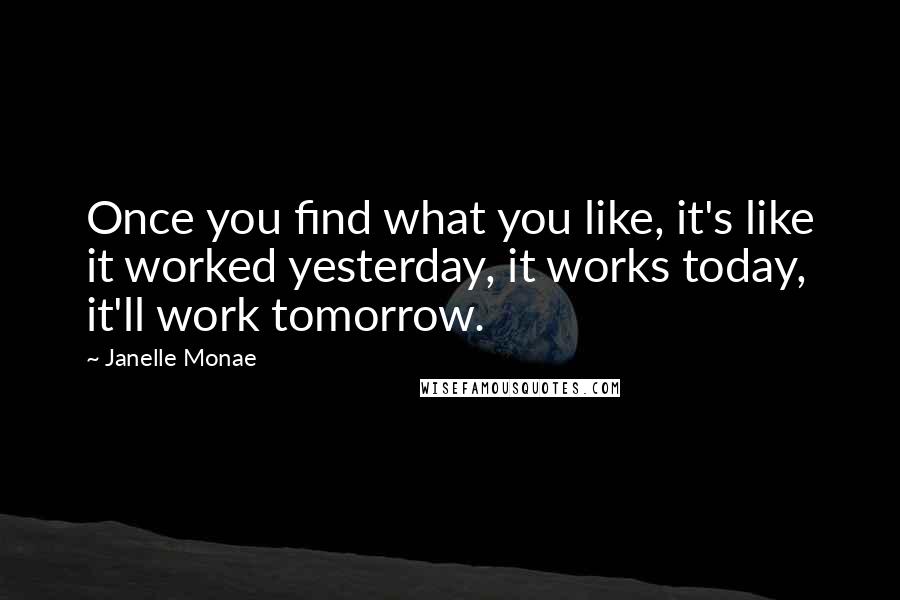 Janelle Monae Quotes: Once you find what you like, it's like it worked yesterday, it works today, it'll work tomorrow.