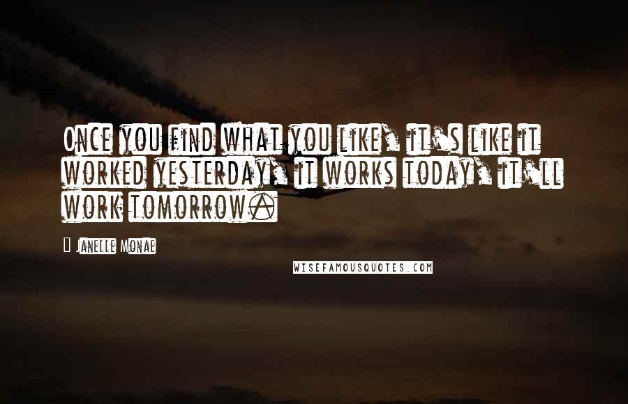 Janelle Monae Quotes: Once you find what you like, it's like it worked yesterday, it works today, it'll work tomorrow.