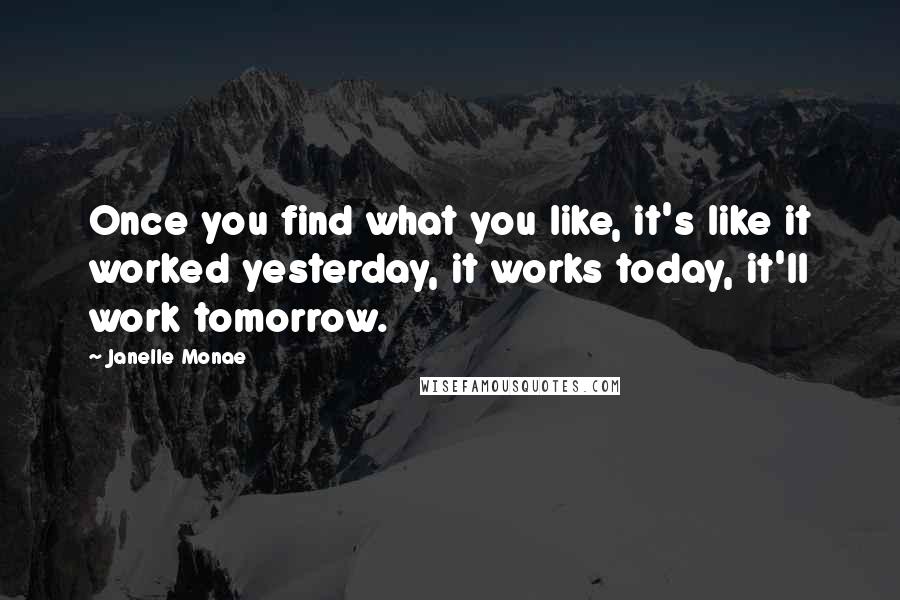 Janelle Monae Quotes: Once you find what you like, it's like it worked yesterday, it works today, it'll work tomorrow.