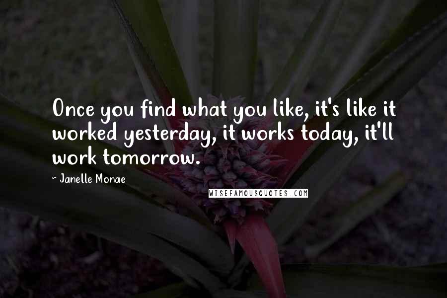 Janelle Monae Quotes: Once you find what you like, it's like it worked yesterday, it works today, it'll work tomorrow.