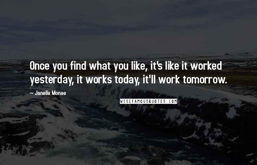 Janelle Monae Quotes: Once you find what you like, it's like it worked yesterday, it works today, it'll work tomorrow.