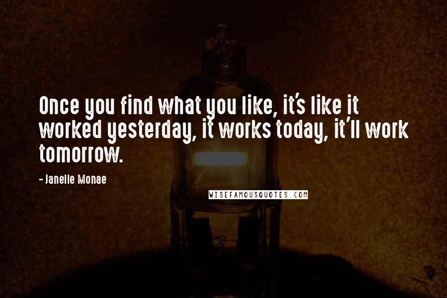 Janelle Monae Quotes: Once you find what you like, it's like it worked yesterday, it works today, it'll work tomorrow.