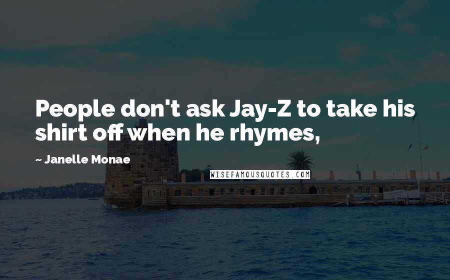 Janelle Monae Quotes: People don't ask Jay-Z to take his shirt off when he rhymes,