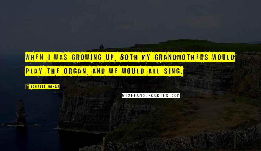 Janelle Monae Quotes: When I was growing up, both my grandmothers would play the organ, and we would all sing.