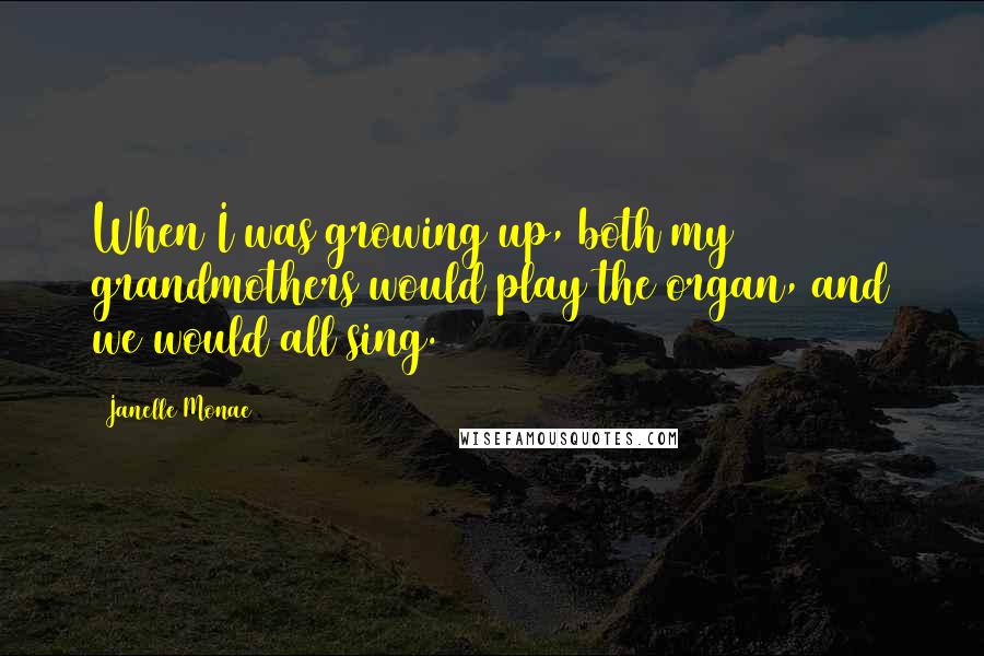 Janelle Monae Quotes: When I was growing up, both my grandmothers would play the organ, and we would all sing.
