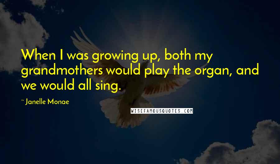 Janelle Monae Quotes: When I was growing up, both my grandmothers would play the organ, and we would all sing.