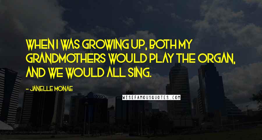 Janelle Monae Quotes: When I was growing up, both my grandmothers would play the organ, and we would all sing.