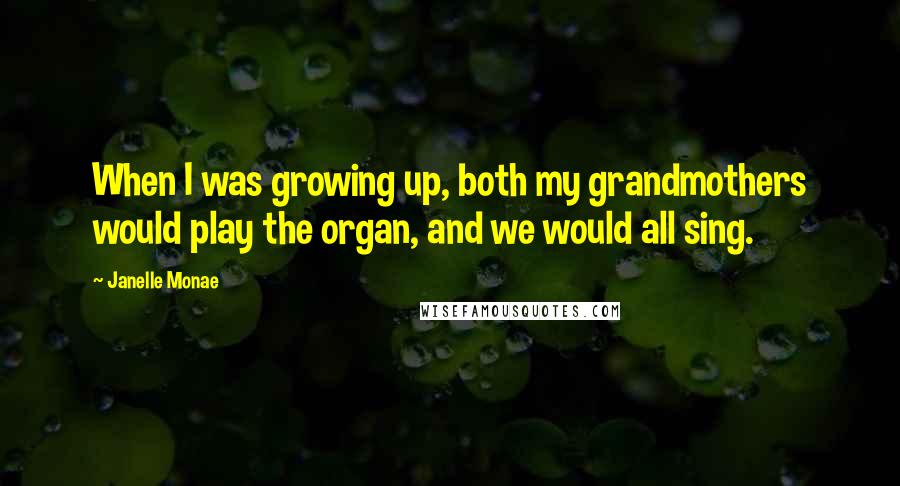 Janelle Monae Quotes: When I was growing up, both my grandmothers would play the organ, and we would all sing.
