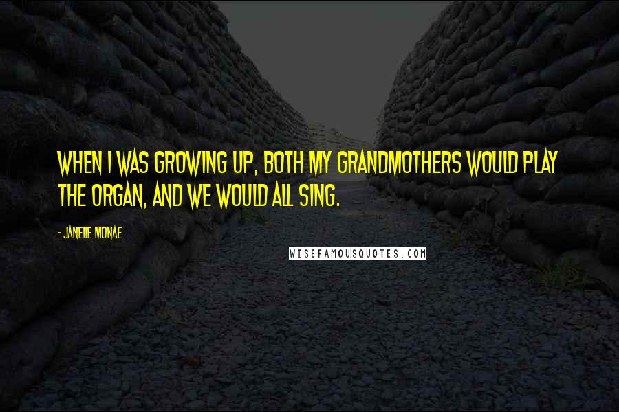 Janelle Monae Quotes: When I was growing up, both my grandmothers would play the organ, and we would all sing.