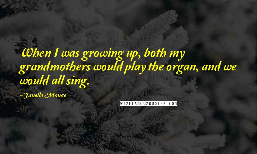 Janelle Monae Quotes: When I was growing up, both my grandmothers would play the organ, and we would all sing.