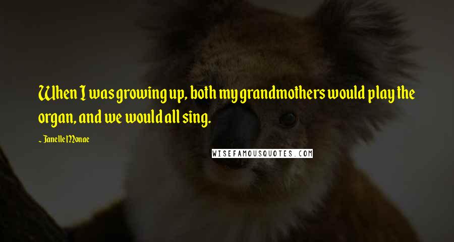 Janelle Monae Quotes: When I was growing up, both my grandmothers would play the organ, and we would all sing.