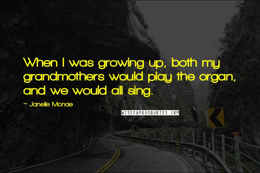 Janelle Monae Quotes: When I was growing up, both my grandmothers would play the organ, and we would all sing.