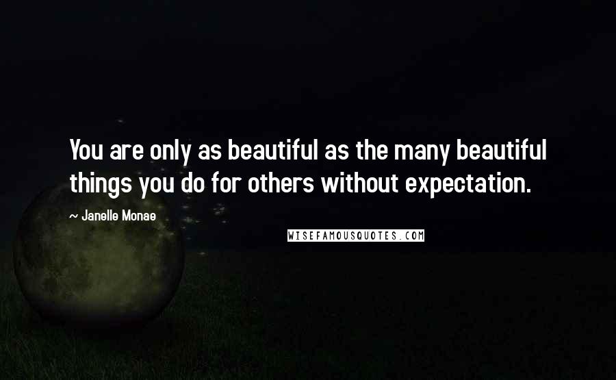 Janelle Monae Quotes: You are only as beautiful as the many beautiful things you do for others without expectation.