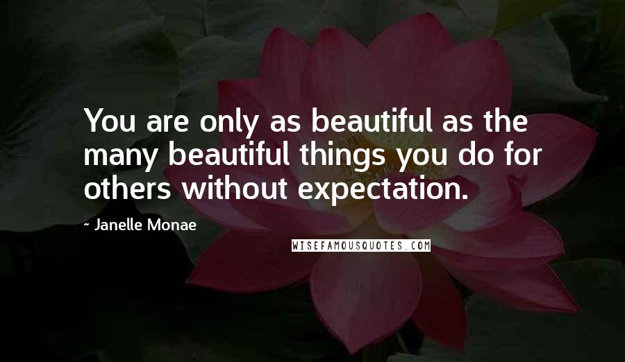 Janelle Monae Quotes: You are only as beautiful as the many beautiful things you do for others without expectation.