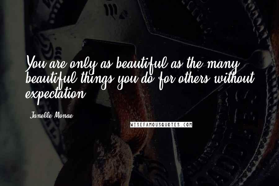 Janelle Monae Quotes: You are only as beautiful as the many beautiful things you do for others without expectation.