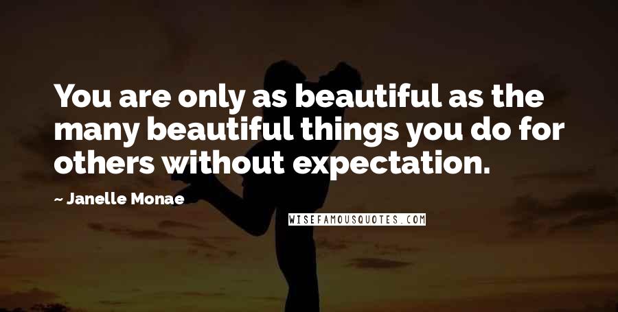 Janelle Monae Quotes: You are only as beautiful as the many beautiful things you do for others without expectation.