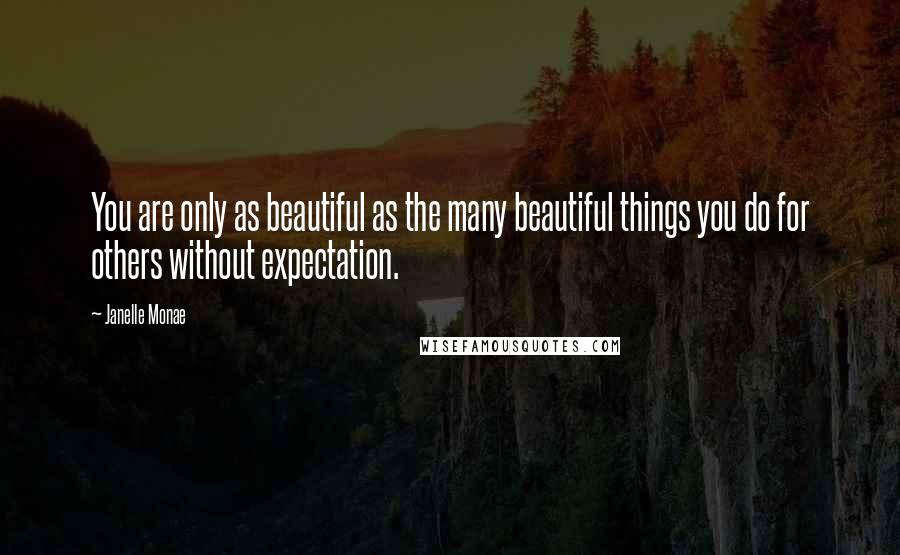 Janelle Monae Quotes: You are only as beautiful as the many beautiful things you do for others without expectation.