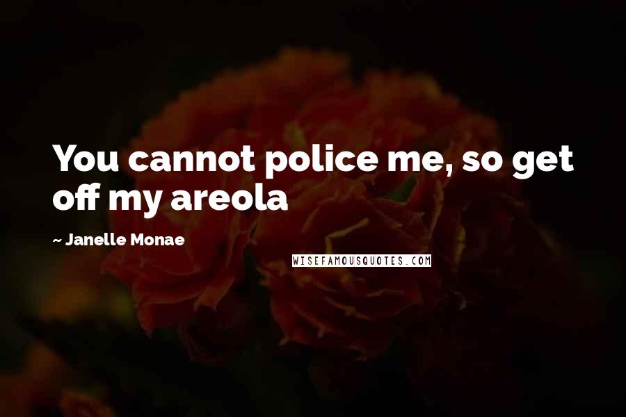 Janelle Monae Quotes: You cannot police me, so get off my areola