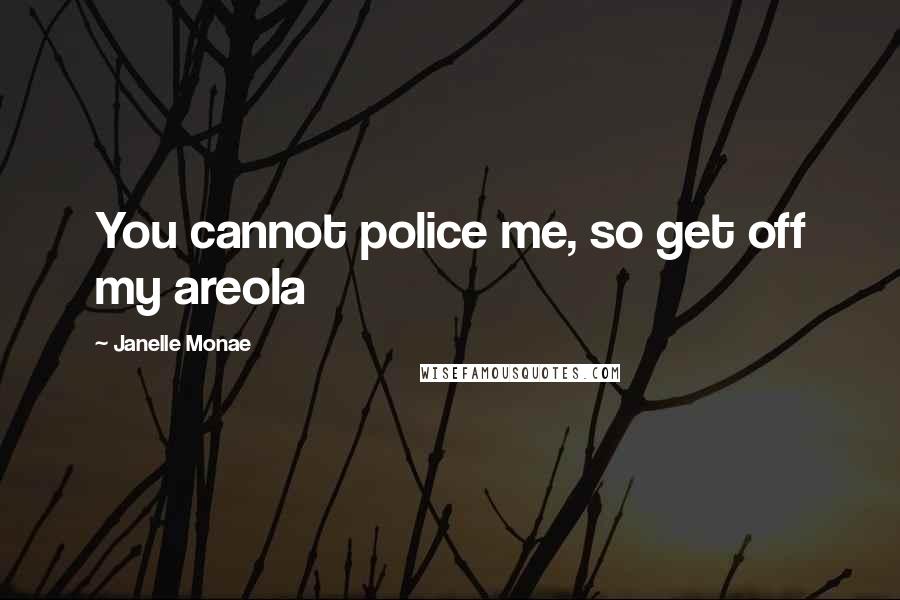 Janelle Monae Quotes: You cannot police me, so get off my areola