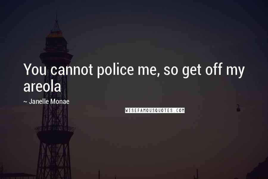 Janelle Monae Quotes: You cannot police me, so get off my areola