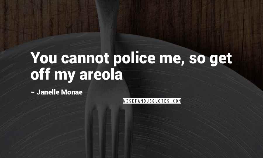 Janelle Monae Quotes: You cannot police me, so get off my areola