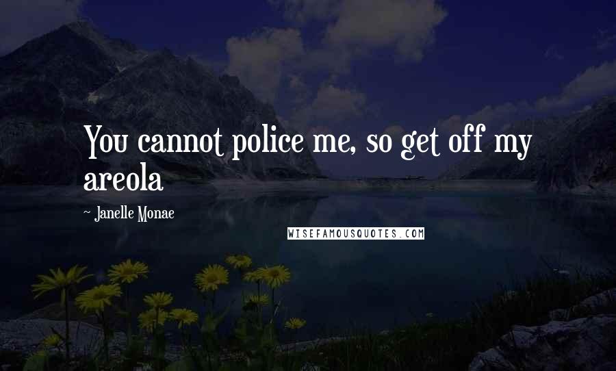 Janelle Monae Quotes: You cannot police me, so get off my areola