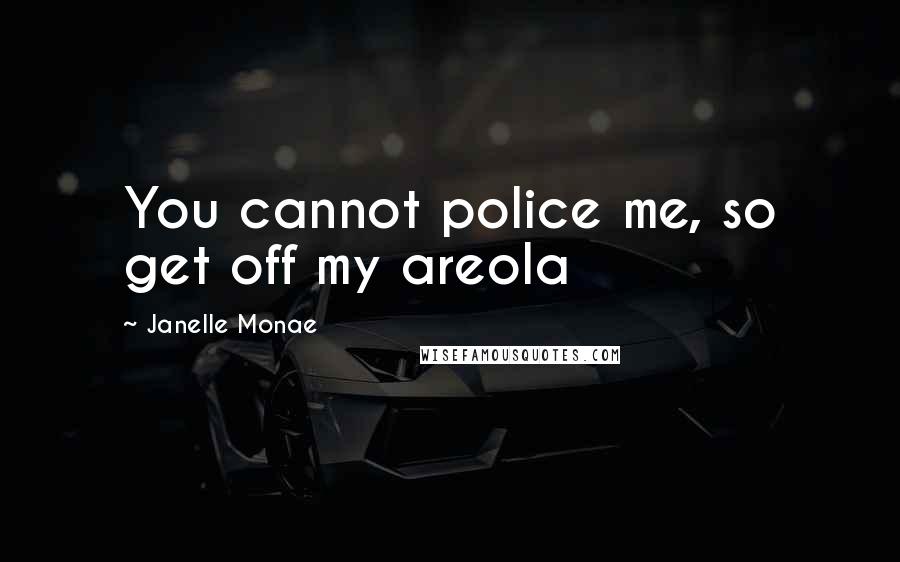 Janelle Monae Quotes: You cannot police me, so get off my areola