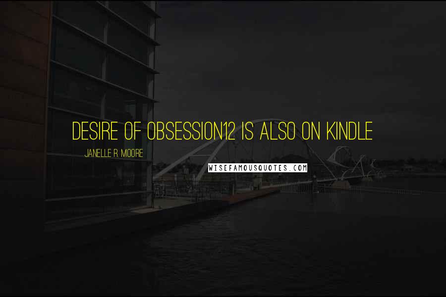 Janelle R. Moore Quotes: Desire Of Obsession12 is also on Kindle