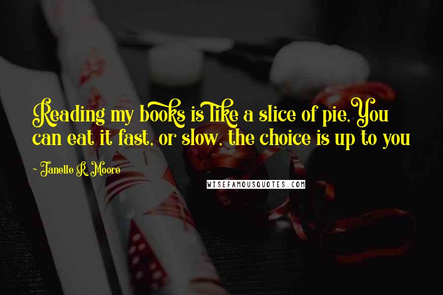 Janelle R. Moore Quotes: Reading my books is like a slice of pie,You can eat it fast, or slow, the choice is up to you