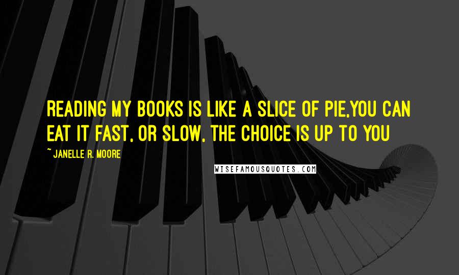 Janelle R. Moore Quotes: Reading my books is like a slice of pie,You can eat it fast, or slow, the choice is up to you