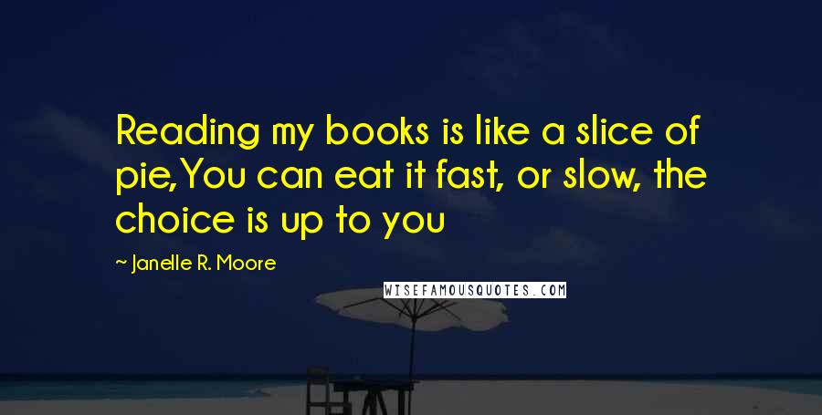 Janelle R. Moore Quotes: Reading my books is like a slice of pie,You can eat it fast, or slow, the choice is up to you