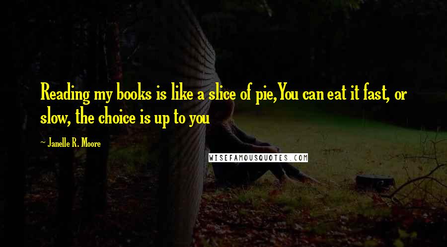 Janelle R. Moore Quotes: Reading my books is like a slice of pie,You can eat it fast, or slow, the choice is up to you