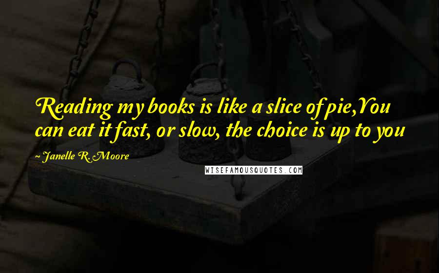 Janelle R. Moore Quotes: Reading my books is like a slice of pie,You can eat it fast, or slow, the choice is up to you