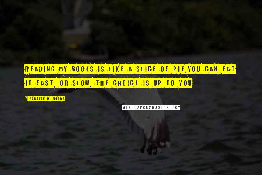 Janelle R. Moore Quotes: Reading my books is like a slice of pie,You can eat it fast, or slow, the choice is up to you