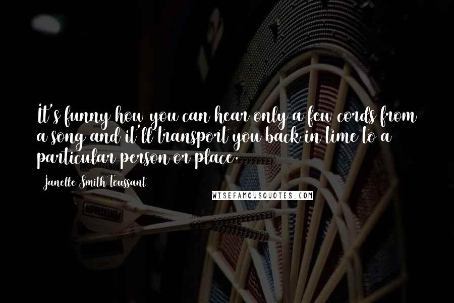 Janelle Smith Toussant Quotes: It's funny how you can hear only a few cords from a song and it'll transport you back in time to a particular person or place.