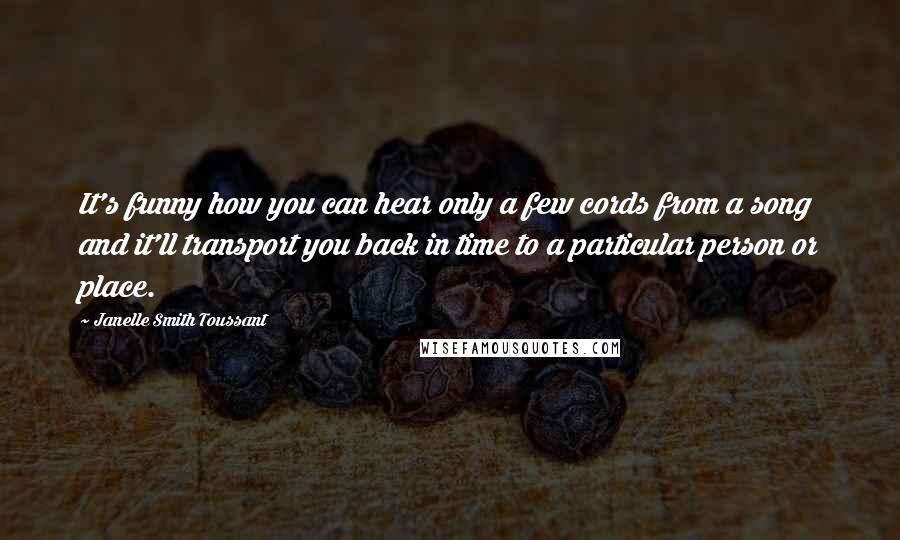 Janelle Smith Toussant Quotes: It's funny how you can hear only a few cords from a song and it'll transport you back in time to a particular person or place.