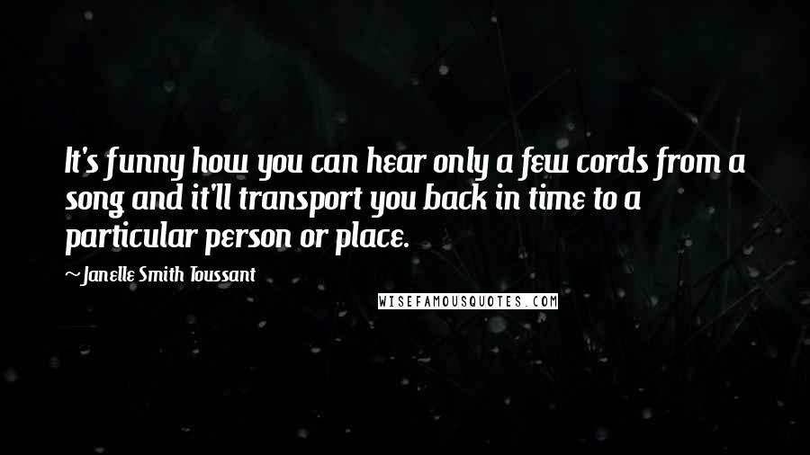 Janelle Smith Toussant Quotes: It's funny how you can hear only a few cords from a song and it'll transport you back in time to a particular person or place.