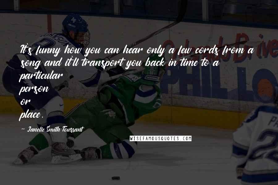 Janelle Smith Toussant Quotes: It's funny how you can hear only a few cords from a song and it'll transport you back in time to a particular person or place.