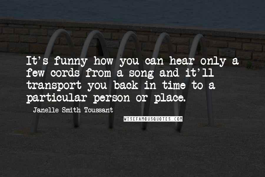 Janelle Smith Toussant Quotes: It's funny how you can hear only a few cords from a song and it'll transport you back in time to a particular person or place.