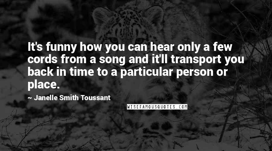 Janelle Smith Toussant Quotes: It's funny how you can hear only a few cords from a song and it'll transport you back in time to a particular person or place.