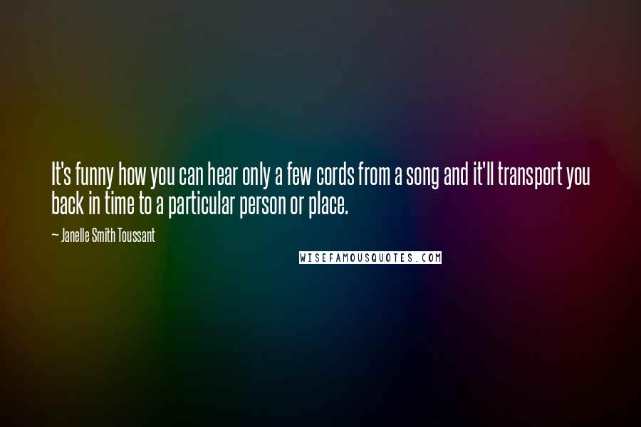 Janelle Smith Toussant Quotes: It's funny how you can hear only a few cords from a song and it'll transport you back in time to a particular person or place.