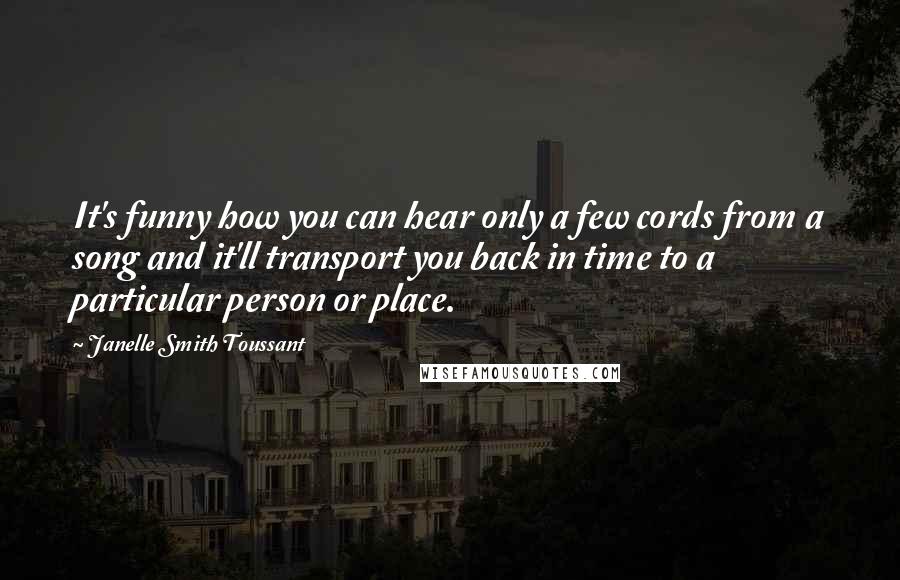 Janelle Smith Toussant Quotes: It's funny how you can hear only a few cords from a song and it'll transport you back in time to a particular person or place.