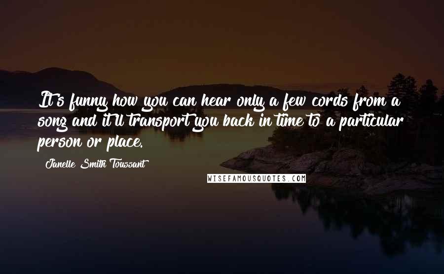 Janelle Smith Toussant Quotes: It's funny how you can hear only a few cords from a song and it'll transport you back in time to a particular person or place.