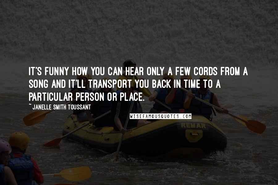 Janelle Smith Toussant Quotes: It's funny how you can hear only a few cords from a song and it'll transport you back in time to a particular person or place.