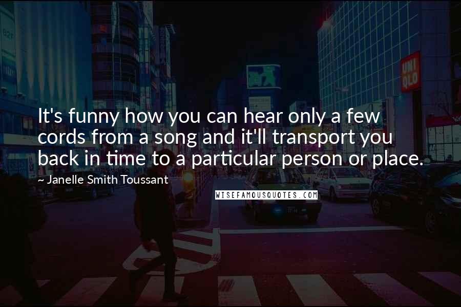 Janelle Smith Toussant Quotes: It's funny how you can hear only a few cords from a song and it'll transport you back in time to a particular person or place.