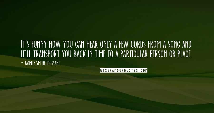 Janelle Smith Toussant Quotes: It's funny how you can hear only a few cords from a song and it'll transport you back in time to a particular person or place.